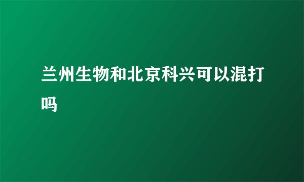 兰州生物和北京科兴可以混打吗