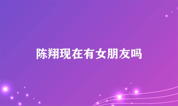 陈翔现在有女朋友吗