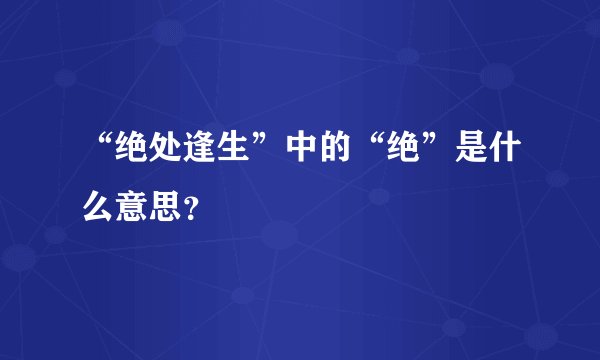 “绝处逢生”中的“绝”是什么意思？