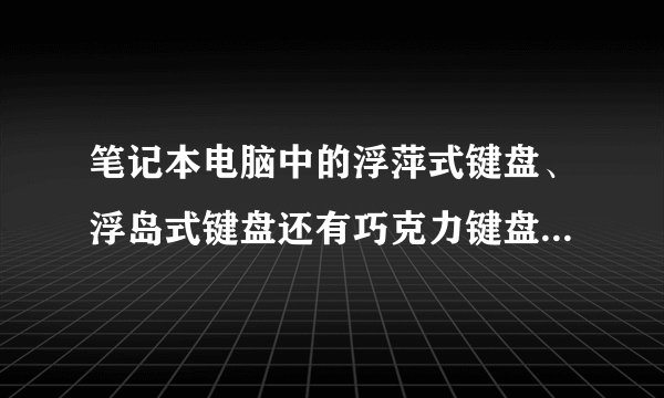 笔记本电脑中的浮萍式键盘、浮岛式键盘还有巧克力键盘的优点和缺点？给高分！！