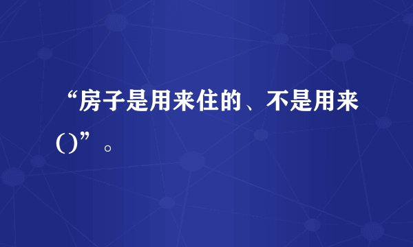 “房子是用来住的、不是用来()”。
