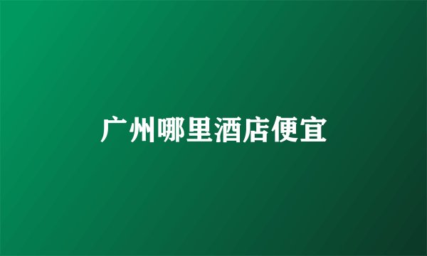 广州哪里酒店便宜