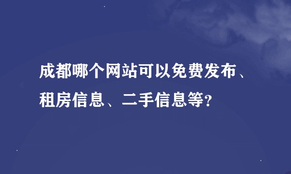 成都哪个网站可以免费发布、租房信息、二手信息等？