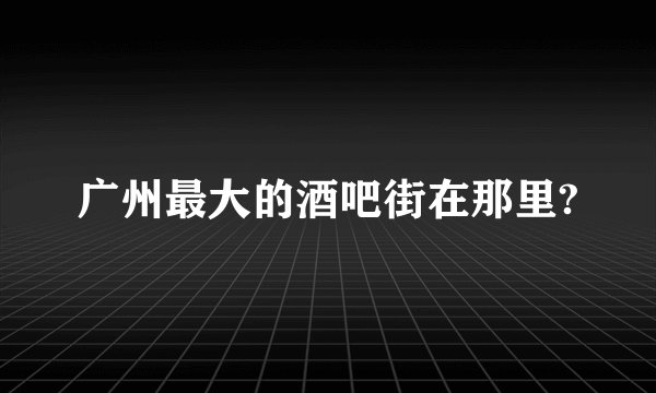广州最大的酒吧街在那里?