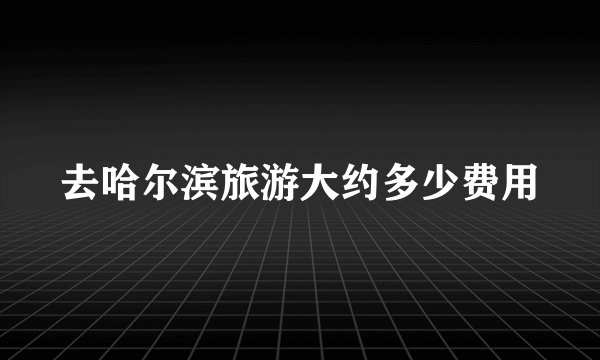 去哈尔滨旅游大约多少费用