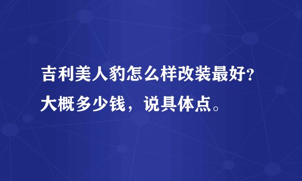 吉利美人豹怎么样改装最好？大概多少钱，说具体点。