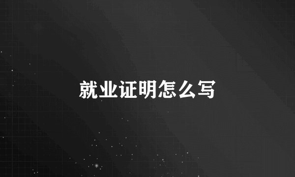 就业证明怎么写