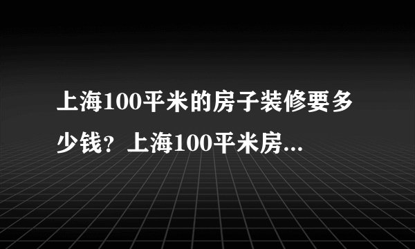 上海100平米的房子装修要多少钱？上海100平米房子装修价格预算