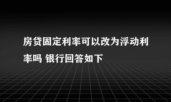 房贷固定利率可以改为浮动利率吗 银行回答如下