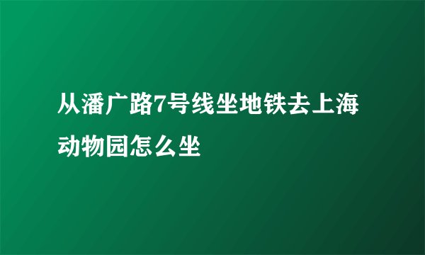 从潘广路7号线坐地铁去上海动物园怎么坐