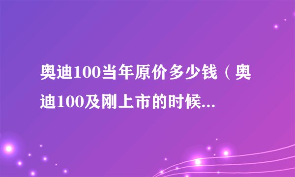 奥迪100当年原价多少钱（奥迪100及刚上市的时候多少钱）