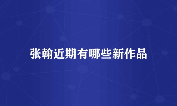 张翰近期有哪些新作品