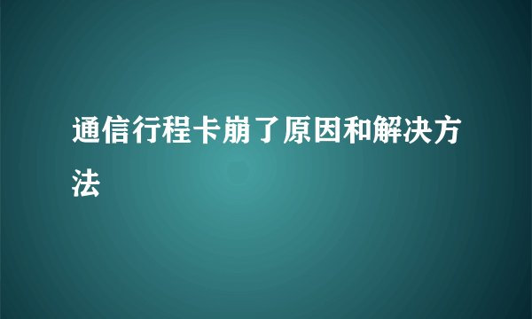 通信行程卡崩了原因和解决方法