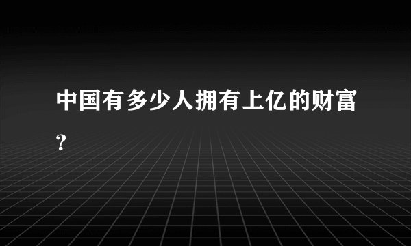 中国有多少人拥有上亿的财富？