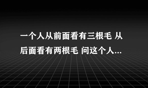 一个人从前面看有三根毛 从后面看有两根毛 问这个人一共有几根毛