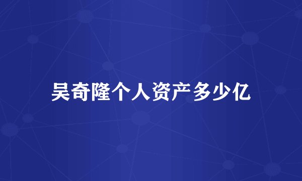 吴奇隆个人资产多少亿