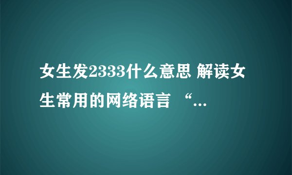 女生发2333什么意思 解读女生常用的网络语言 “ 2333 “ ？