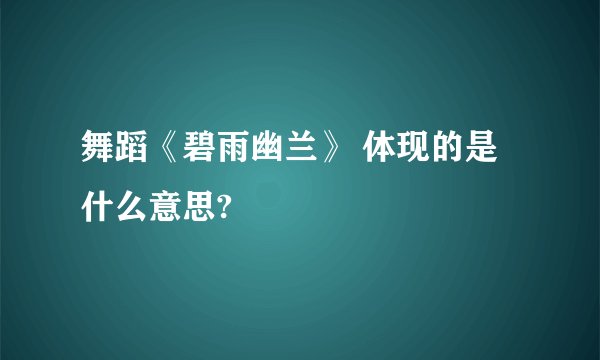 舞蹈《碧雨幽兰》 体现的是什么意思?