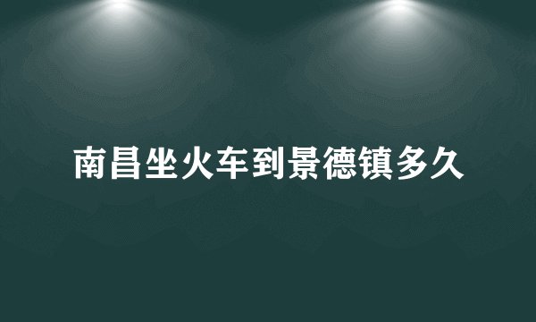 南昌坐火车到景德镇多久