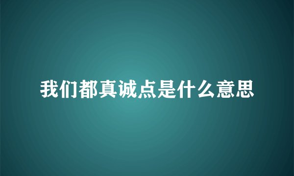 我们都真诚点是什么意思