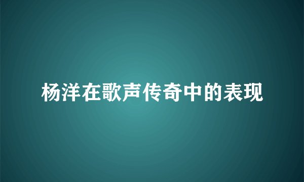 杨洋在歌声传奇中的表现