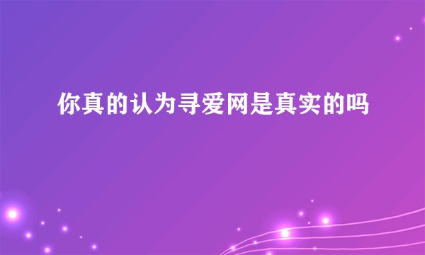 你真的认为寻爱网是真实的吗