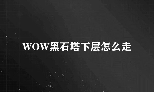 WOW黑石塔下层怎么走