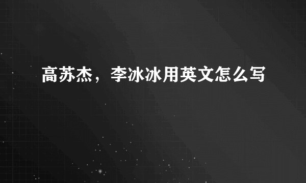 高苏杰，李冰冰用英文怎么写