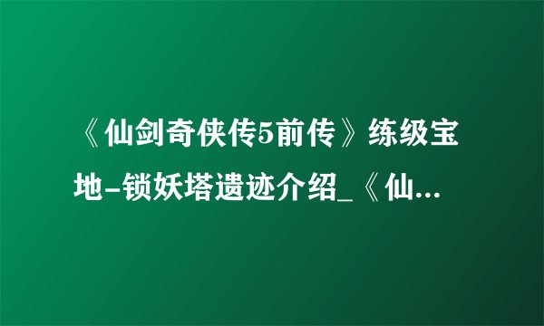 《仙剑奇侠传5前传》练级宝地-锁妖塔遗迹介绍_《仙剑奇侠传5前传》练级宝地-锁妖塔遗迹是什么