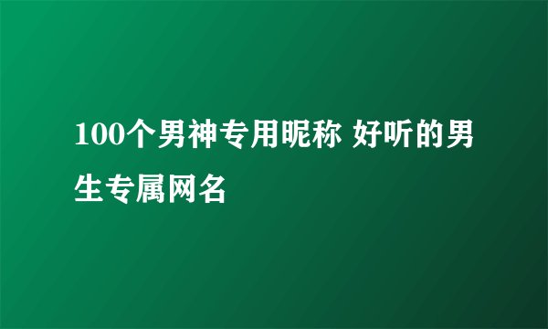 100个男神专用昵称 好听的男生专属网名