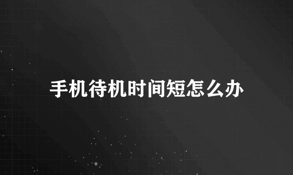 手机待机时间短怎么办
