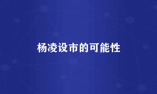 杨凌设市的可能性