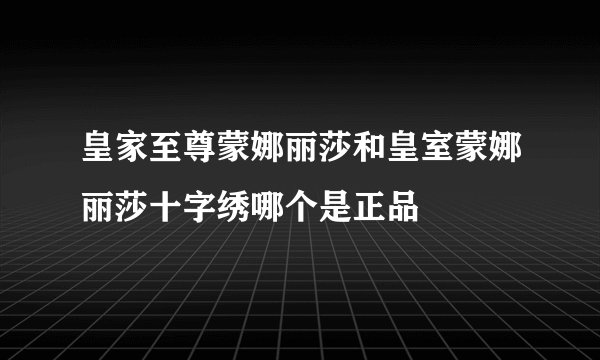 皇家至尊蒙娜丽莎和皇室蒙娜丽莎十字绣哪个是正品