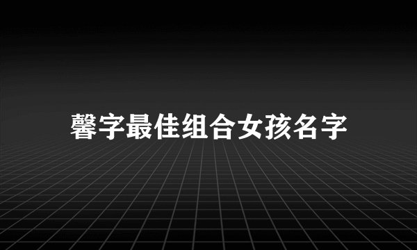 馨字最佳组合女孩名字
