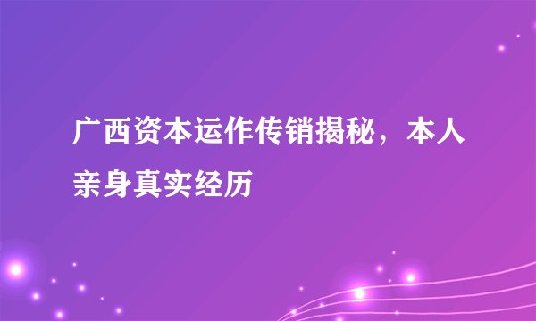 广西资本运作传销揭秘,本人亲身真实经历