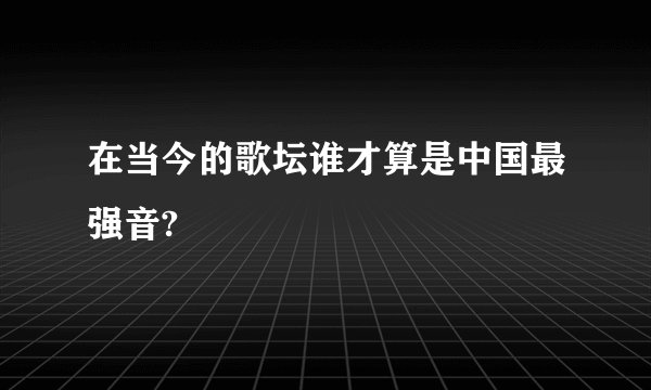 在当今的歌坛谁才算是中国最强音?