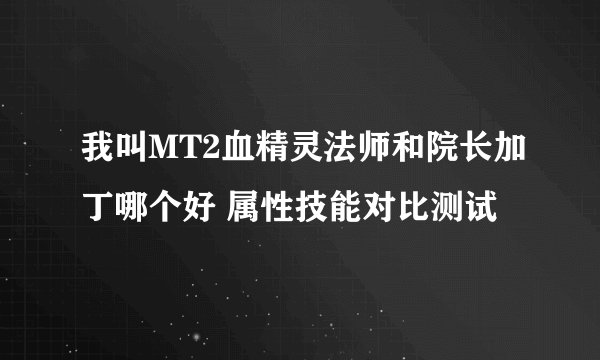 我叫MT2血精灵法师和院长加丁哪个好 属性技能对比测试