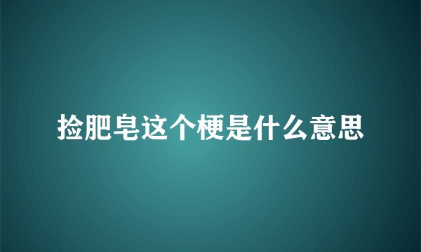 捡肥皂这个梗是什么意思