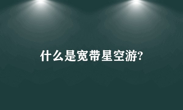 什么是宽带星空游?