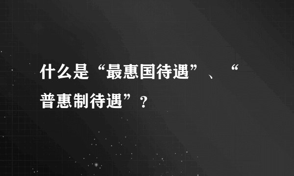 什么是“最惠国待遇”、“ 普惠制待遇”？