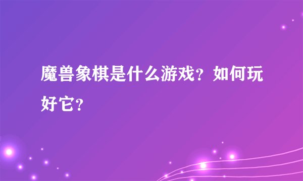 魔兽象棋是什么游戏？如何玩好它？