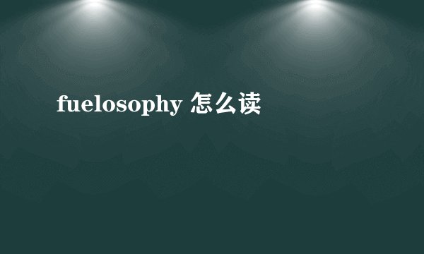 fuelosophy 怎么读