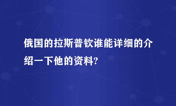 俄国的拉斯普钦谁能详细的介绍一下他的资料?