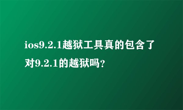 ios9.2.1越狱工具真的包含了对9.2.1的越狱吗？