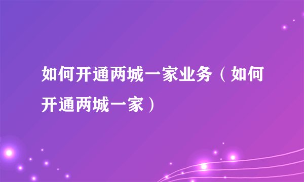 如何开通两城一家业务（如何开通两城一家）