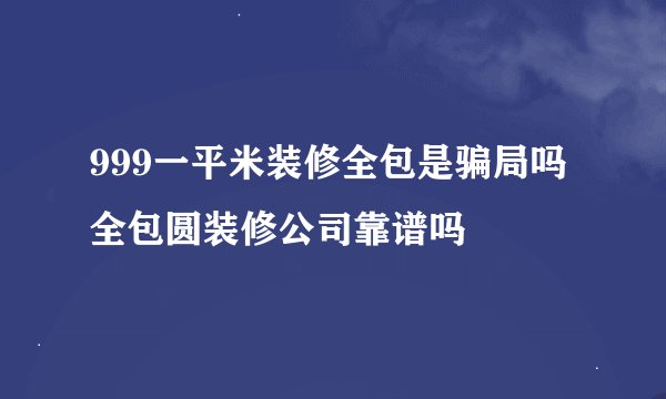999一平米装修全包是骗局吗全包圆装修公司靠谱吗