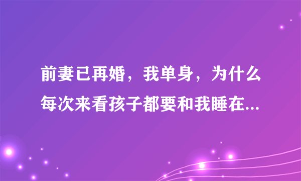 前妻已再婚，我单身，为什么每次来看孩子都要和我睡在一起呢？