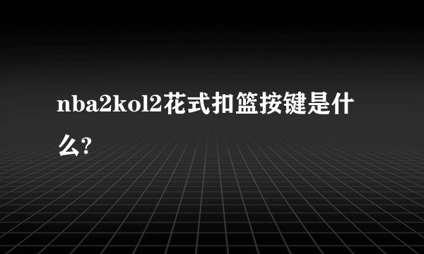 nba2kol2花式扣篮按键是什么?