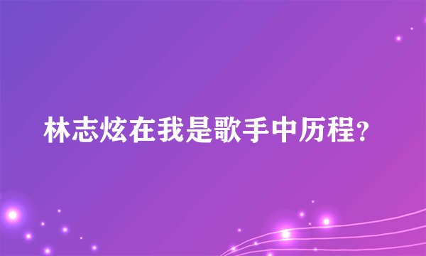林志炫在我是歌手中历程？