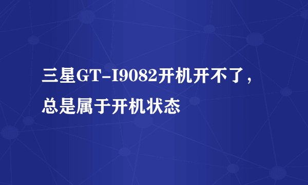 三星GT-I9082开机开不了，总是属于开机状态